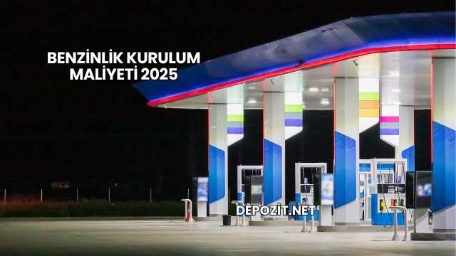 Benzinlik Kurulum Maliyeti 2025