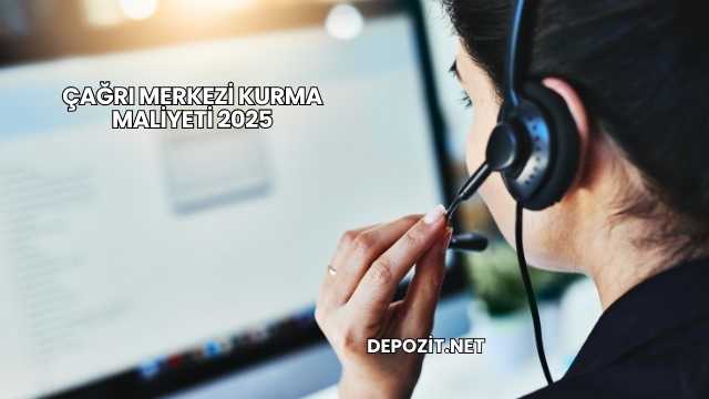 Çağrı Merkezi Kurma Maliyeti 2025
