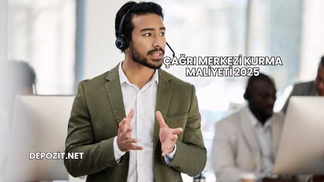 Çağrı Merkezi Kurma Maliyeti 2025
