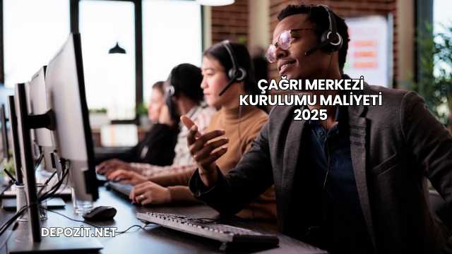Çağrı Merkezi Kurulumu Maliyeti 2025