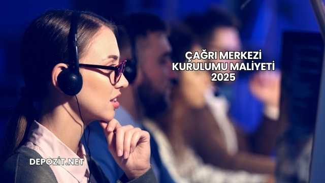 Çağrı Merkezi Kurulumu Maliyeti 2025