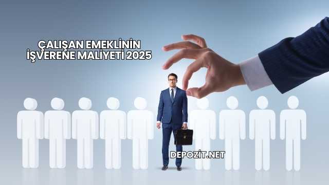 Çalışan Emeklinin İşverene Maliyeti 2025