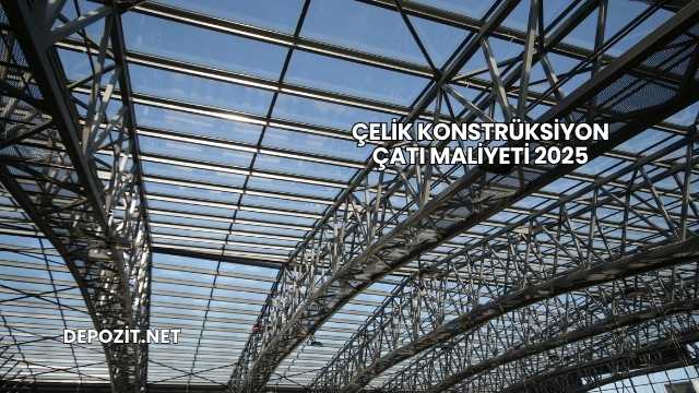 Çelik Konstrüksiyon Çatı Maliyeti 2025
