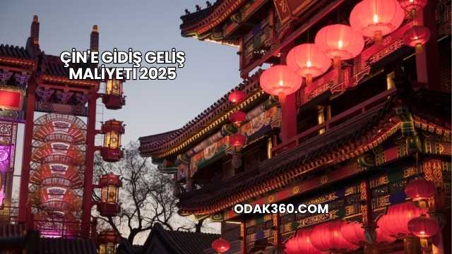 Çin'e Gidiş Geliş Maliyeti 2025