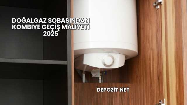 Doğalgaz Sobasından Kombiye Geçiş Maliyeti 2025
