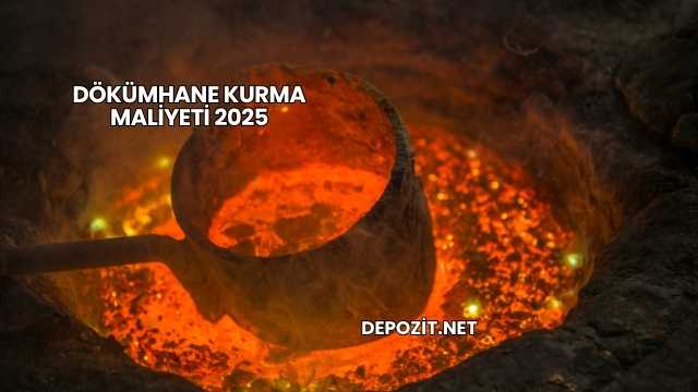 Dökümhane Kurma Maliyeti 2025