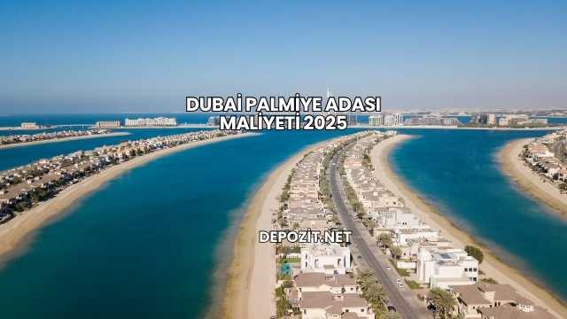 Dubai Palmiye Adası Maliyeti 2025