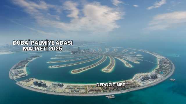 Dubai Palmiye Adası Maliyeti 2025