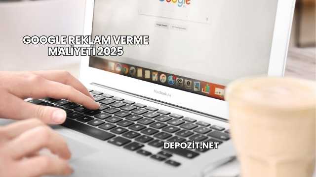 Google Reklam Verme Maliyeti 2025