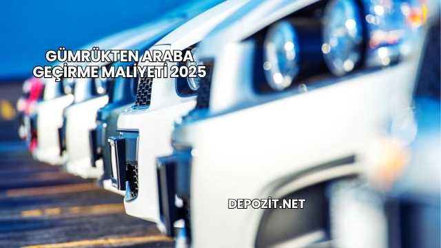 Gümrükten Araba Geçirme Maliyeti 2025