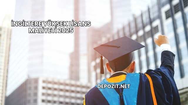 İngiltere Yüksek Lisans Maliyeti 2025