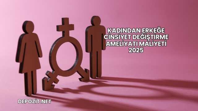 Kadından Erkeğe Cinsiyet Değiştirme Ameliyatı Maliyeti 2025