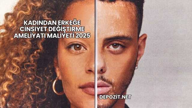 Kadından Erkeğe Cinsiyet Değiştirme Ameliyatı Maliyeti 2025