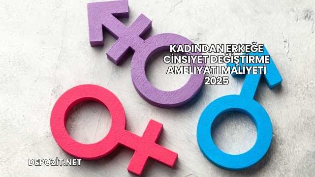 Kadından Erkeğe Cinsiyet Değiştirme Ameliyatı Maliyeti 2025