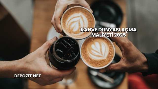 Kahve Dünyası Açma Maliyeti 2025