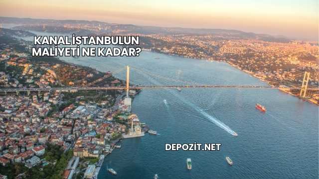 Kanal İstanbulun Maliyeti Ne Kadar?