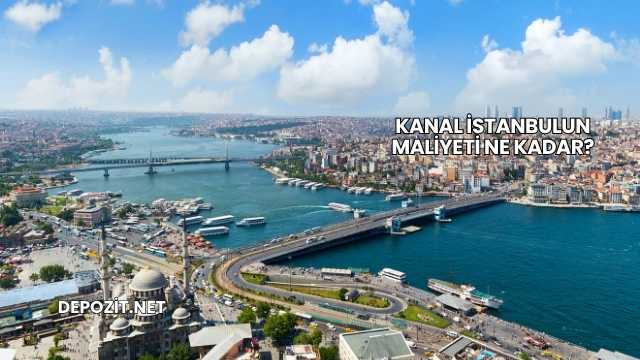 Kanal İstanbulun Maliyeti Ne Kadar?