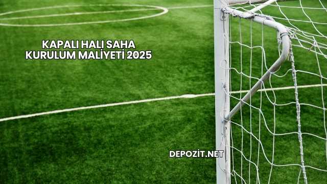 Kapalı Halı Saha Kurulum Maliyeti 2025