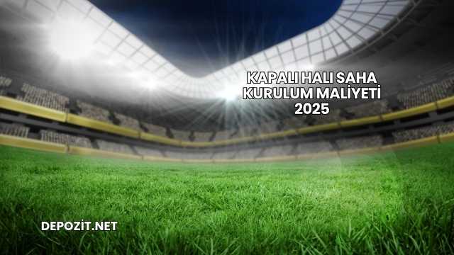 Kapalı Halı Saha Kurulum Maliyeti 2025