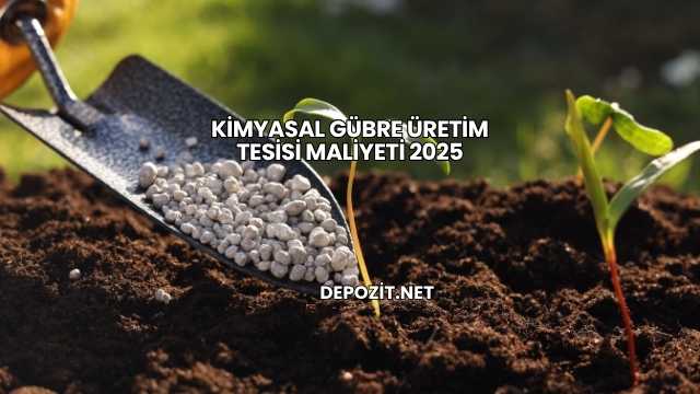 Kimyasal Gübre Üretim Tesisi Maliyeti 2025
