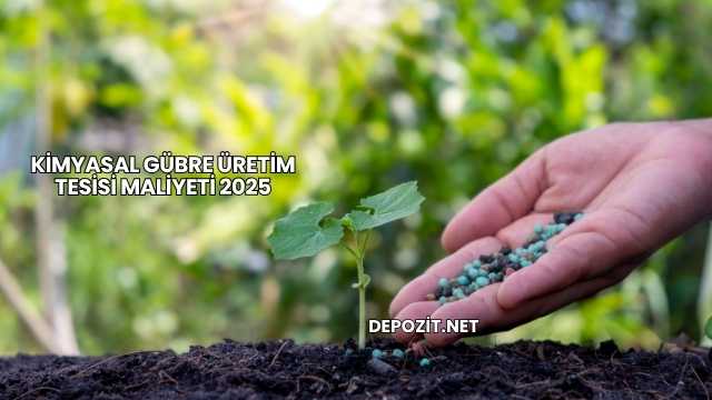 Kimyasal Gübre Üretim Tesisi Maliyeti 2025