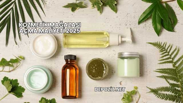 Kozmetik Mağazası Açma Maliyeti 2025