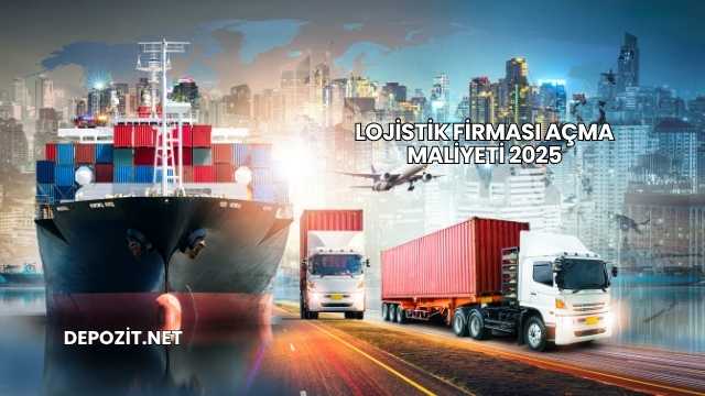 Lojistik Firması Açma Maliyeti 2025