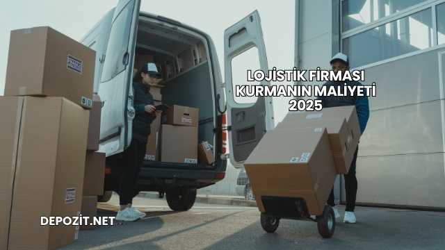 Lojistik Firması Kurmanın Maliyeti 2025