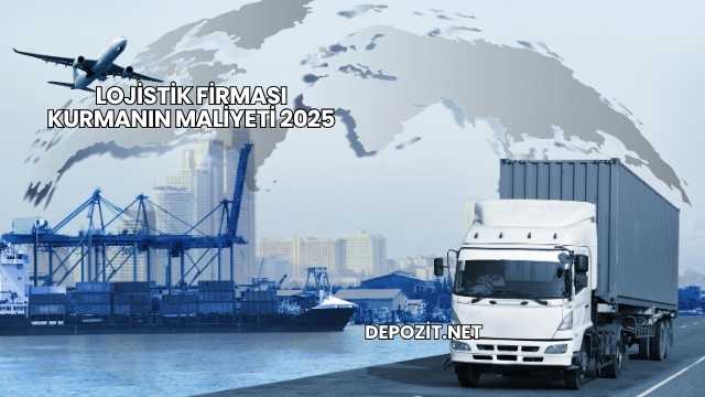 Lojistik Firması Kurmanın Maliyeti 2025
