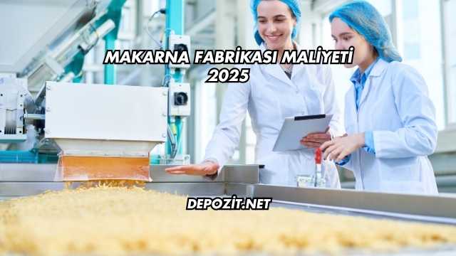 Makarna Fabrikası Maliyeti 2025