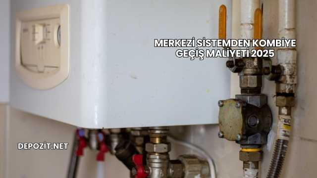 Merkezi Sistemden Kombiye Geçiş Maliyeti 2025