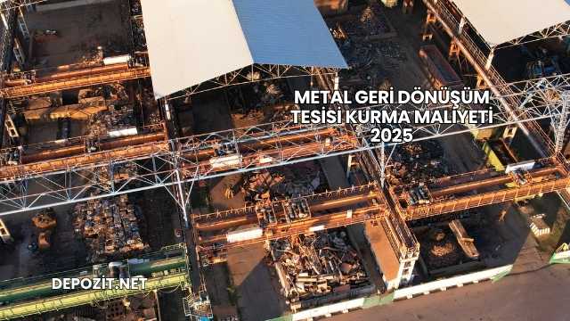 Metal Geri Dönüşüm Tesisi Kurma Maliyeti 2025