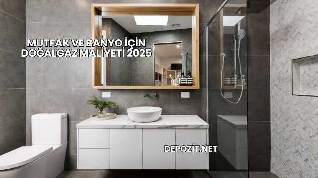 Mutfak ve Banyo İçin Doğalgaz Maliyeti 2025