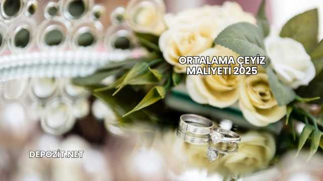 Ortalama Çeyiz Maliyeti 2025