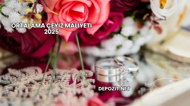 Ortalama Çeyiz Maliyeti 2025