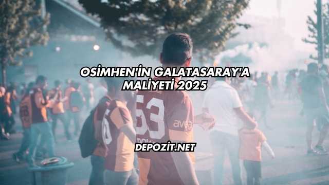 Osimhen'in Galatasaray'a Maliyeti 2025