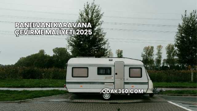 Panelvanı Karavana Çevirme Maliyeti 2025