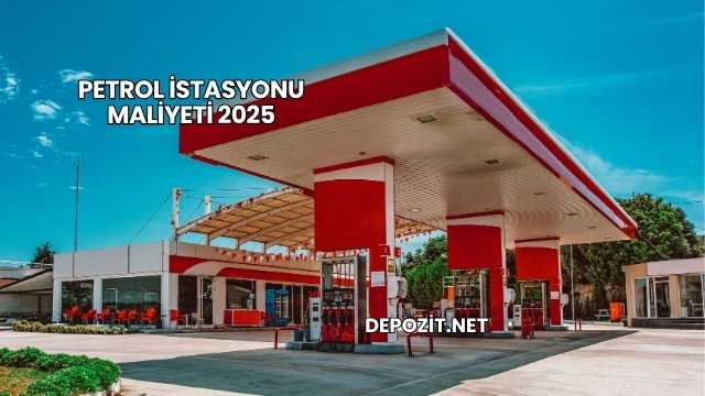 Petrol İstasyonu Maliyeti 2025