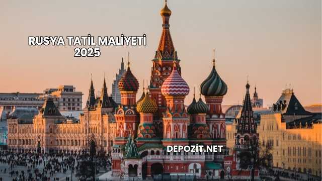 Rusya Tatil Maliyeti 2025