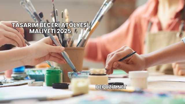 Tasarım Beceri Atölyesi Maliyeti 2025