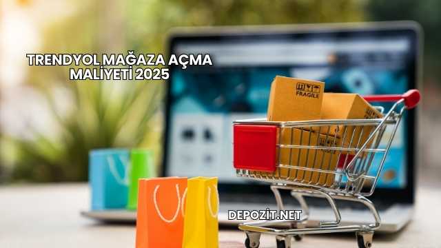 Trendyol Mağaza Açma Maliyeti 2025