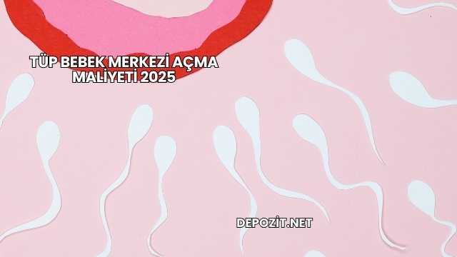 Tüp Bebek Merkezi Açma Maliyeti 2025