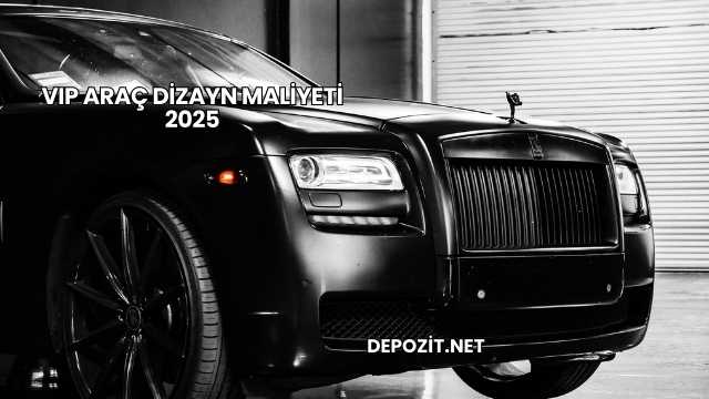 VIP Araç Dizayn Maliyeti 2025