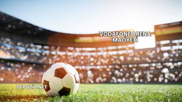 Vodafone Arena Maliyeti