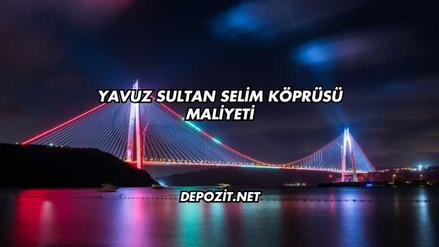 Yavuz Sultan Selim Köprüsü Maliyeti
