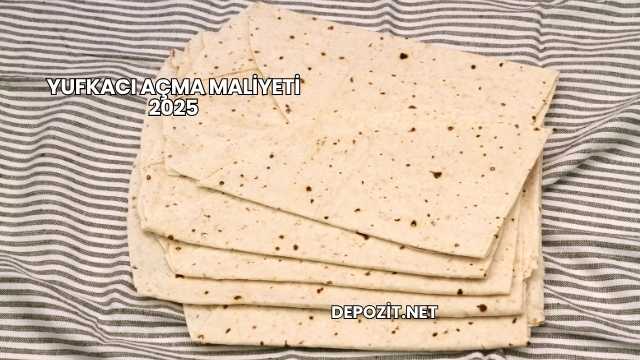 Yufkacı Açma Maliyeti 2025