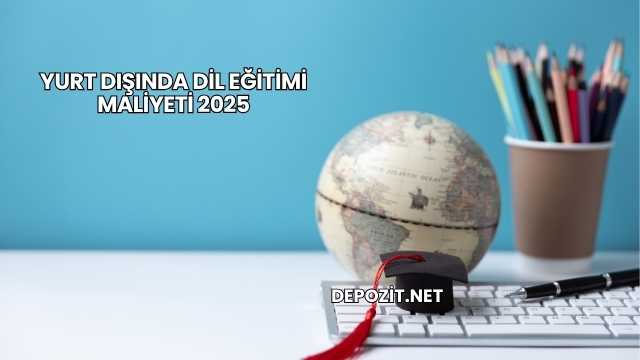 Yurt Dışında Dil Eğitimi Maliyeti 2025