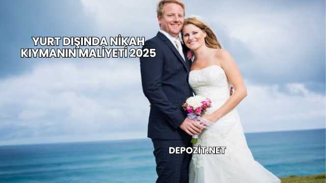 Yurt Dışında Nikah Kıymanın Maliyeti 2025