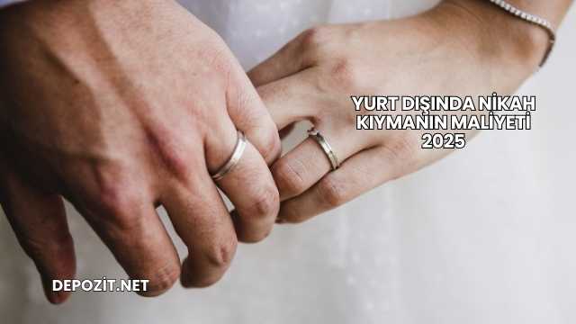 Yurt Dışında Nikah Kıymanın Maliyeti 2025