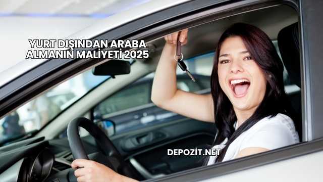 Yurt Dışından Araba Almanın Maliyeti 2025